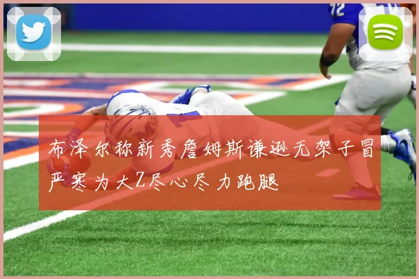 布泽尔称新秀詹姆斯谦逊无架子冒严寒为大Z尽心尽力跑腿