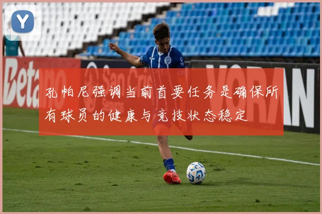 孔帕尼强调当前首要任务是确保所有球员的健康与竞技状态稳定