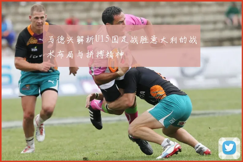 马德兴解析U15国足战胜意大利的战术布局与拼搏精神