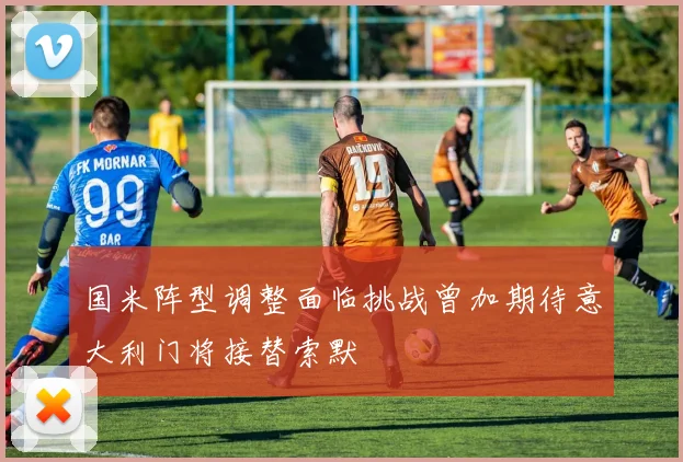 国米阵型调整面临挑战曾加期待意大利门将接替索默