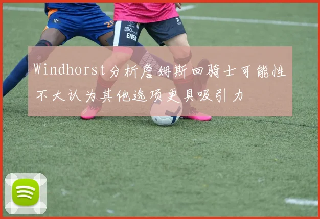 Windhorst分析詹姆斯回骑士可能性不大认为其他选项更具吸引力