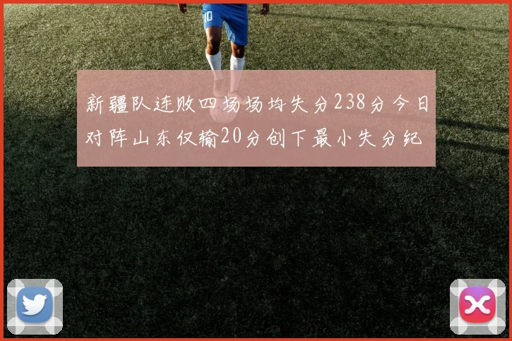 新疆队连败四场场均失分238分今日对阵山东仅输20分创下最小失分纪录