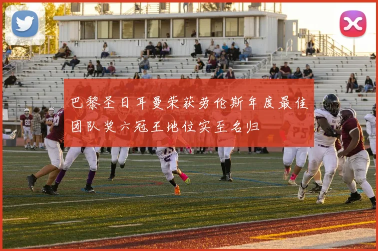 巴黎圣日耳曼荣获劳伦斯年度最佳团队奖六冠王地位实至名归