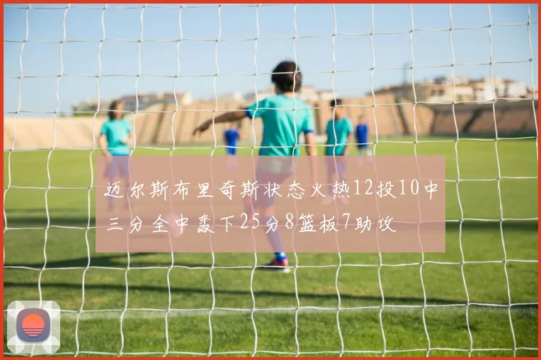 迈尔斯布里奇斯状态火热12投10中三分全中轰下25分8篮板7助攻