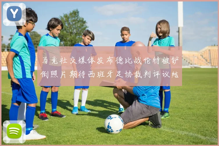 马竞社交媒体发布德比战伦特被铲倒照片期待西班牙足协裁判评议结果