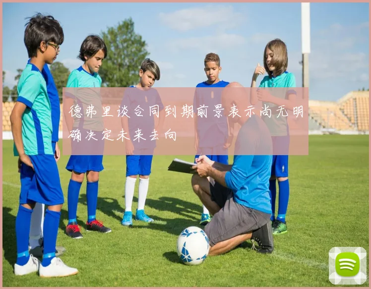 德弗里谈合同到期前景表示尚无明确决定未来去向