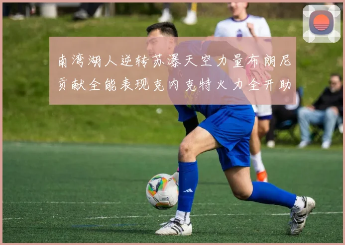 南湾湖人逆转苏瀑天空力量布朗尼贡献全能表现克内克特火力全开助球队取胜