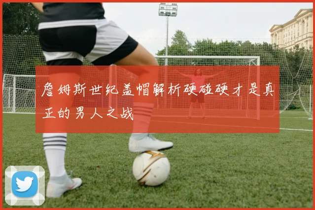 詹姆斯世纪盖帽解析硬碰硬才是真正的男人之战
