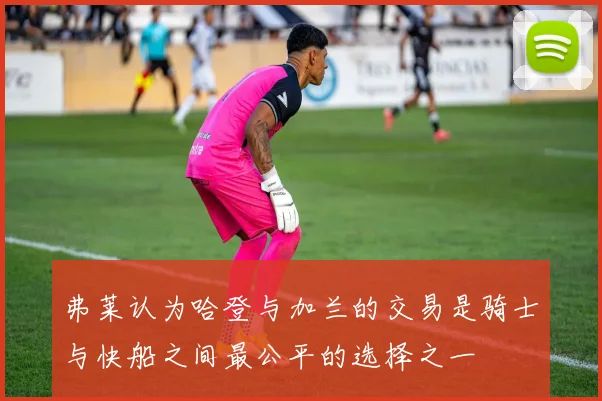 弗莱认为哈登与加兰的交易是骑士与快船之间最公平的选择之一