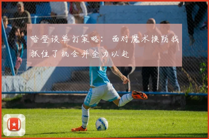 哈登谈单打策略：面对魔术换防我抓住了机会并全力以赴