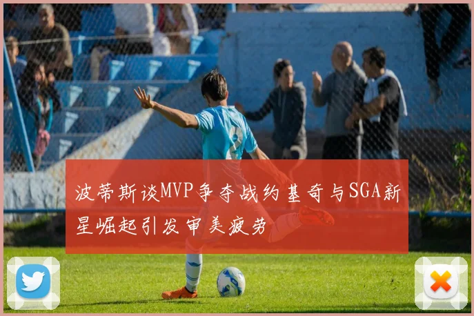 波蒂斯谈MVP争夺战约基奇与SGA新星崛起引发审美疲劳