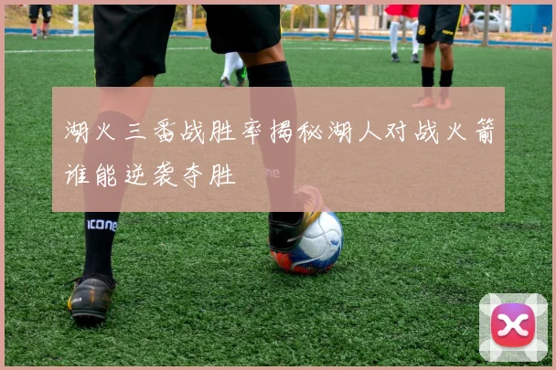 湖火三番战胜率揭秘湖人对战火箭谁能逆袭夺胜