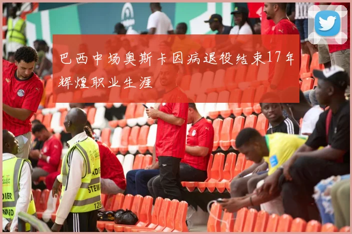 巴西中场奥斯卡因病退役结束17年辉煌职业生涯