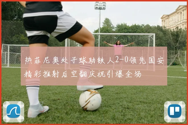 热菲尼奥处子球助铁人2-0领先国安精彩推射后空翻庆祝引爆全场